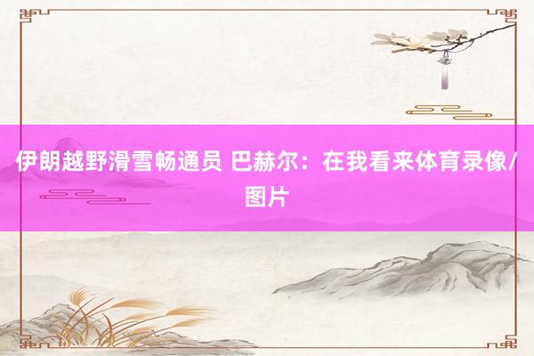 伊朗越野滑雪畅通员 巴赫尔:在我看来体育录像/图片