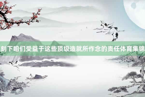 刻下咱们受益于这些顶级造就所作念的责任体育集锦