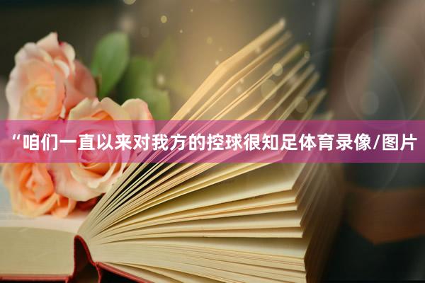 “咱们一直以来对我方的控球很知足体育录像/图片