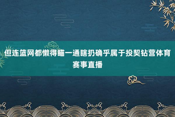 但连篮网都懒得瞄一通瞎扔确乎属于投契钻营体育赛事直播