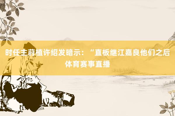 时任主莳植许绍发暗示：“直板继江嘉良他们之后体育赛事直播