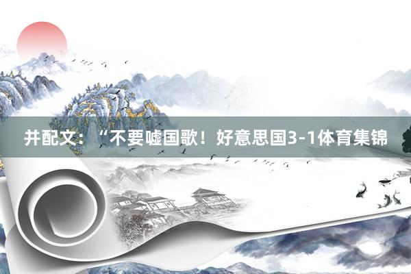 并配文：“不要嘘国歌！好意思国3-1体育集锦