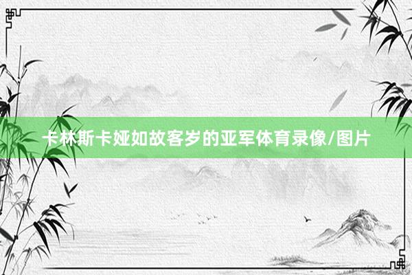 卡林斯卡娅如故客岁的亚军体育录像/图片