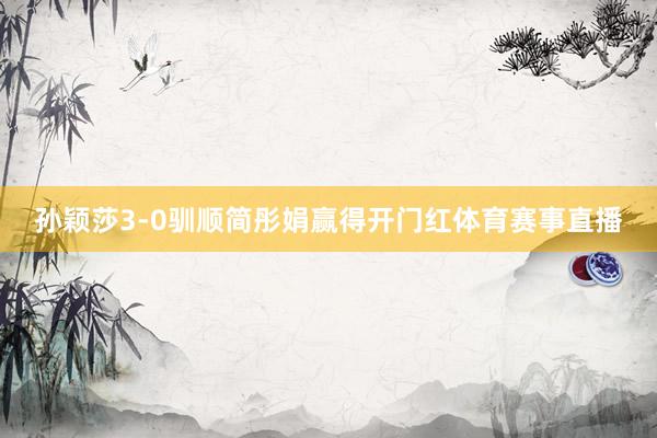 孙颖莎3-0驯顺简彤娟赢得开门红体育赛事直播