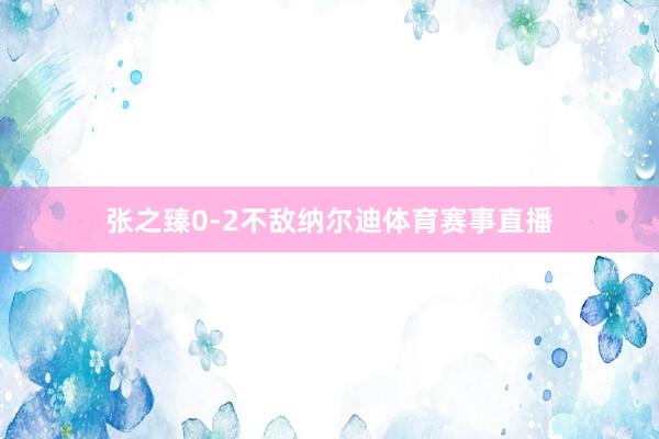 张之臻0-2不敌纳尔迪体育赛事直播