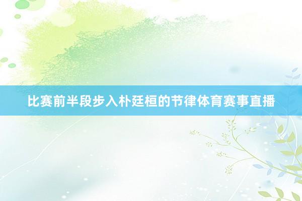 比赛前半段步入朴廷桓的节律体育赛事直播