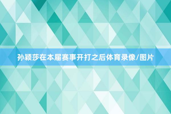 孙颖莎在本届赛事开打之后体育录像/图片