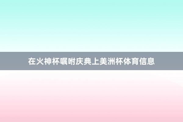 在火神杯嘱咐庆典上美洲杯体育信息