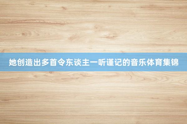 她创造出多首令东谈主一听谨记的音乐体育集锦
