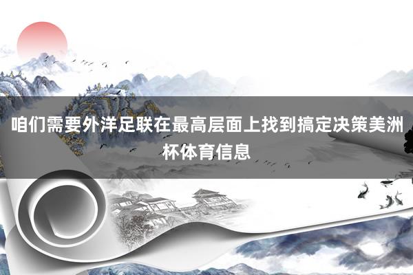 咱们需要外洋足联在最高层面上找到搞定决策美洲杯体育信息