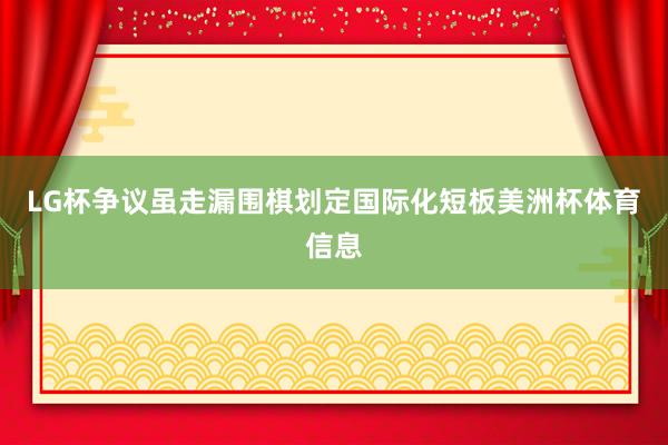 LG杯争议虽走漏围棋划定国际化短板美洲杯体育信息