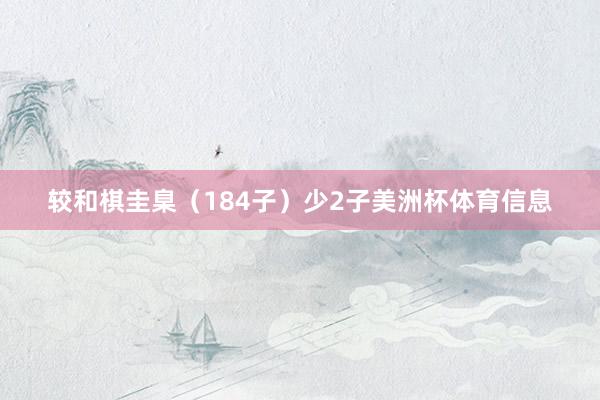 较和棋圭臬(184子)少2子美洲杯体育信息