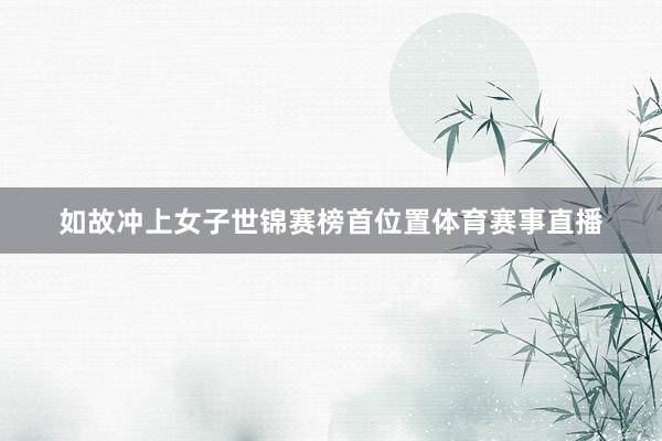如故冲上女子世锦赛榜首位置体育赛事直播