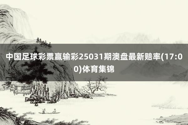 中国足球彩票赢输彩25031期澳盘最新赔率(17:00)体育集锦