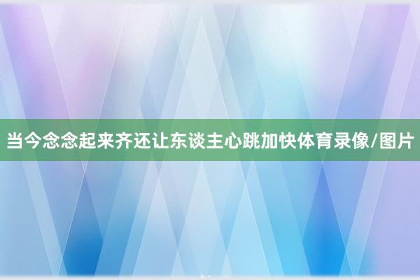 当今念念起来齐还让东谈主心跳加快体育录像/图片