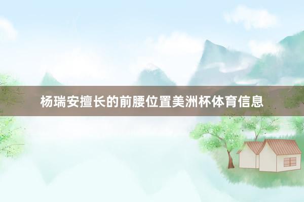 杨瑞安擅长的前腰位置美洲杯体育信息