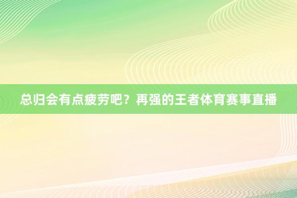 总归会有点疲劳吧？再强的王者体育赛事直播