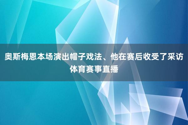 奥斯梅恩本场演出帽子戏法、他在赛后收受了采访体育赛事直播