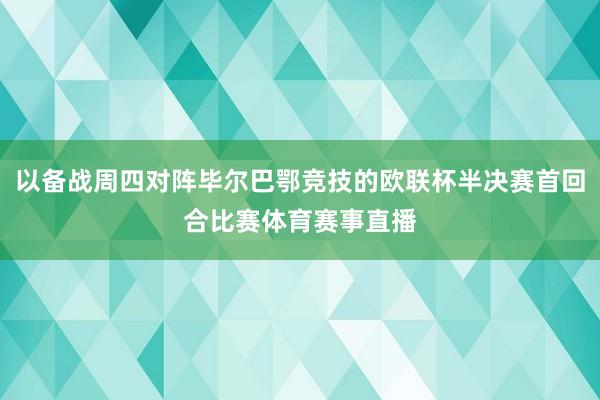 以备战周四对阵毕尔巴鄂竞技的欧联杯半决赛首回合比赛体育赛事直播