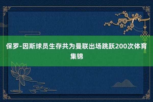 保罗-因斯球员生存共为曼联出场跳跃200次体育集锦