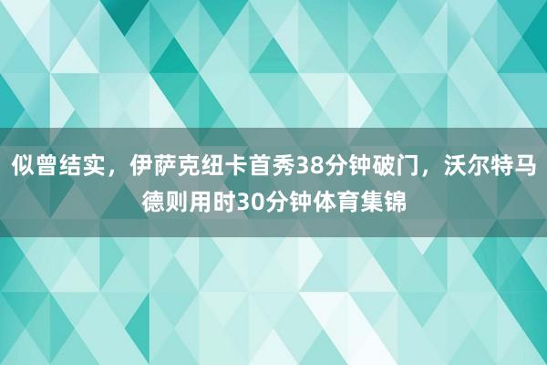 似曾结实，伊萨克纽卡首秀38分钟破门，沃尔特马德则用时30分钟体育集锦