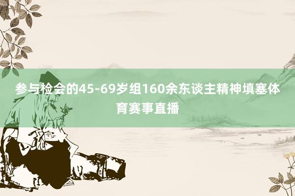 参与检会的45-69岁组160余东谈主精神填塞体育赛事直播