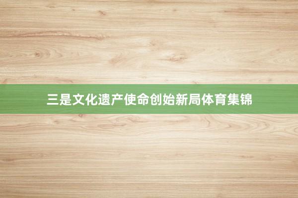 三是文化遗产使命创始新局体育集锦