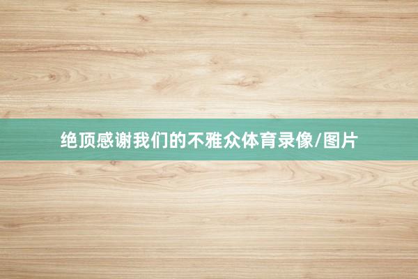 绝顶感谢我们的不雅众体育录像/图片