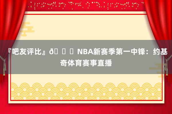 『吧友评比』🌟NBA新赛季第一中锋：约基奇体育赛事直播