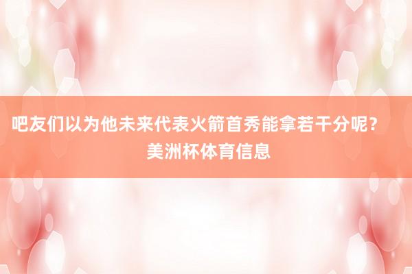 吧友们以为他未来代表火箭首秀能拿若干分呢？    美洲杯体育信息