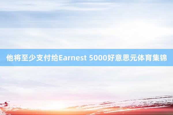 他将至少支付给Earnest 5000好意思元体育集锦