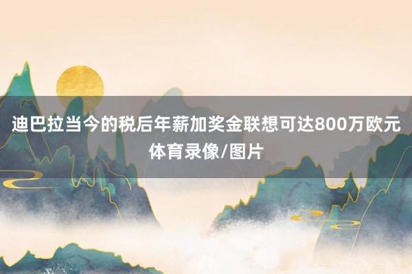 迪巴拉当今的税后年薪加奖金联想可达800万欧元体育录像/图片