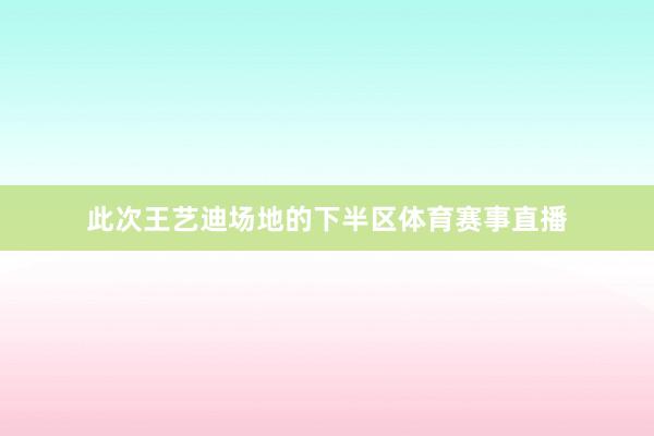 此次王艺迪场地的下半区体育赛事直播