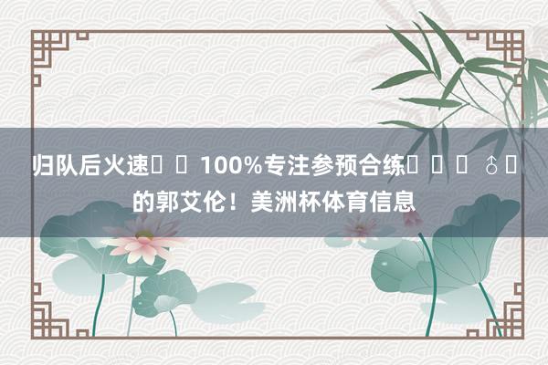 归队后火速⚡️100%专注参预合练⛹️‍♂️的郭艾伦！美洲杯体育信息