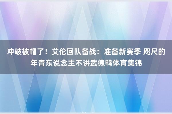 冲破被帽了！艾伦回队备战：准备新赛季 咫尺的年青东说念主不讲武德鸭体育集锦
