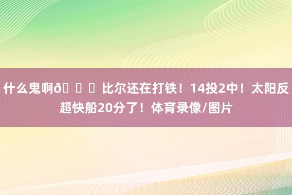 什么鬼啊🙃比尔还在打铁！14投2中！太阳反超快船20分了！体育录像/图片