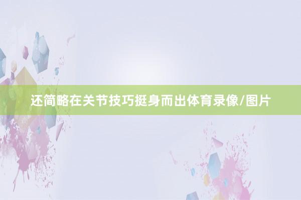 还简略在关节技巧挺身而出体育录像/图片