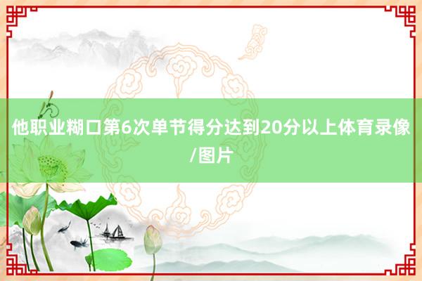 他职业糊口第6次单节得分达到20分以上体育录像/图片