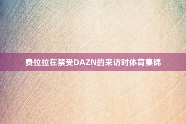 费拉拉在禁受DAZN的采访时体育集锦