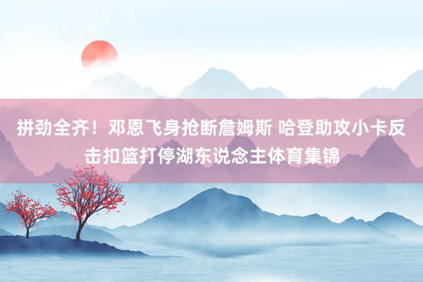 拼劲全齐！邓恩飞身抢断詹姆斯 哈登助攻小卡反击扣篮打停湖东说念主体育集锦