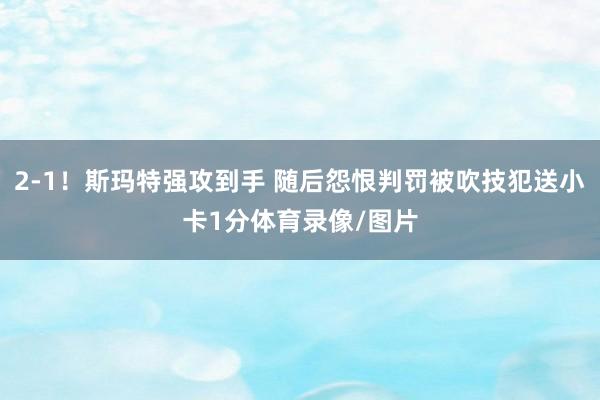 2-1！斯玛特强攻到手 随后怨恨判罚被吹技犯送小卡1分体育录像/图片