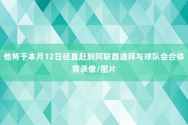 他将于本月12日径直赶到阿联酋迪拜与球队会合体育录像/图片
