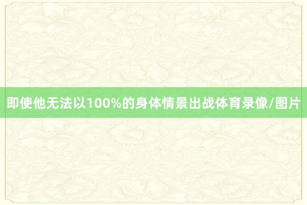 即使他无法以100%的身体情景出战体育录像/图片