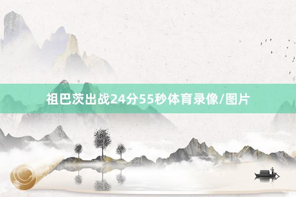 祖巴茨出战24分55秒体育录像/图片