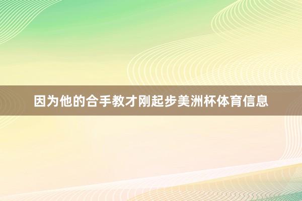因为他的合手教才刚起步美洲杯体育信息