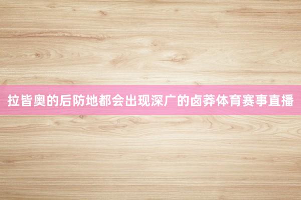 拉皆奥的后防地都会出现深广的卤莽体育赛事直播