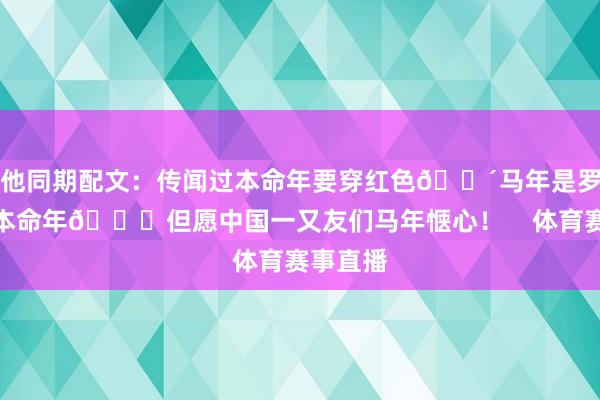 他同期配文：传闻过本命年要穿红色🔴马年是罗密欧的本命年🐎但愿中国一又友们马年惬心！    体育赛事直播