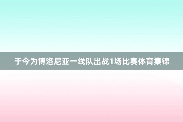 于今为博洛尼亚一线队出战1场比赛体育集锦