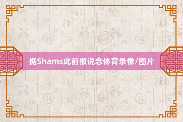 据Shams此前报说念体育录像/图片