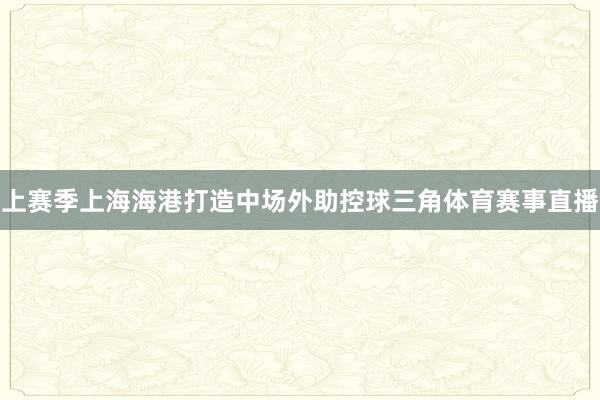 上赛季上海海港打造中场外助控球三角体育赛事直播